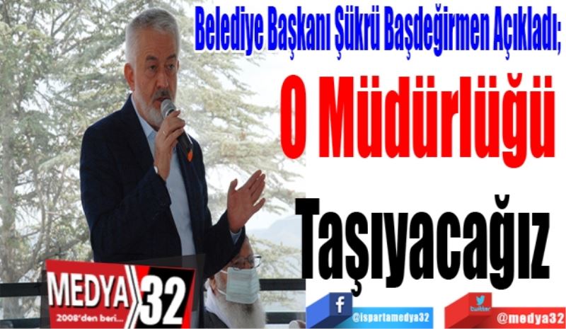 Belediye Başkanı Şükrü Başdeğirmen Açıkladı; 
O Müdürlüğü 
Taşıyacağız 
