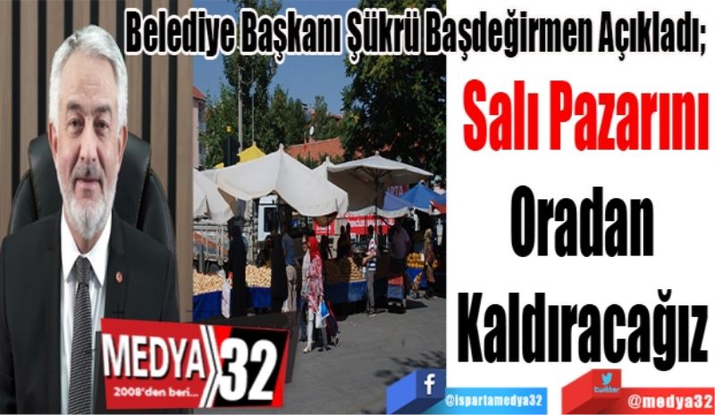 Belediye Başkanı Şükrü Başdeğirmen Açıkladı; 
Salı Pazarını
Oradan 
Kaldıracağız 
