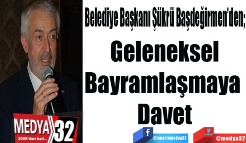 Belediye Başkanı Şükrü Başdeğirmen’den; 
Geleneksel
Bayramlaşmaya 
Davet
