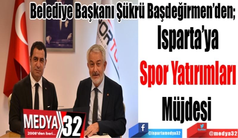 Belediye Başkanı Şükrü Başdeğirmen’den; 
Isparta’ya
Spor Yatırımları
Müjdesi 
