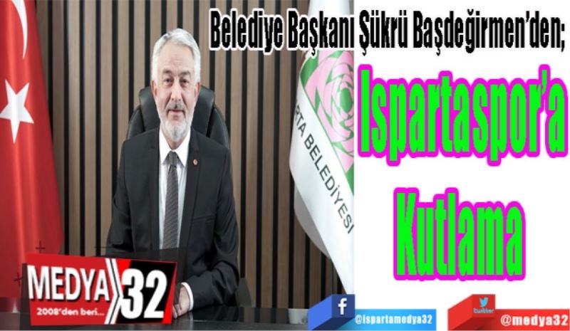 Belediye Başkanı Şükrü Başdeğirmen’den; 
Ispartaspor’a
Kutlama 
