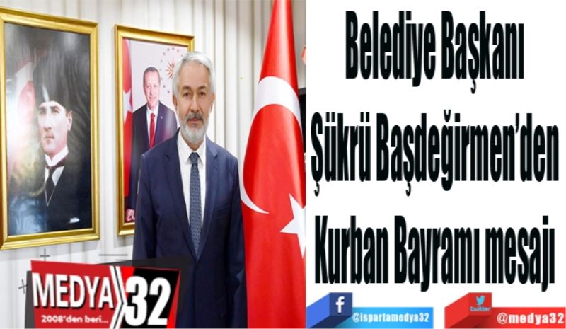 Belediye Başkanı 
Şükrü Başdeğirmen’den 
Kurban Bayramı mesajı 
