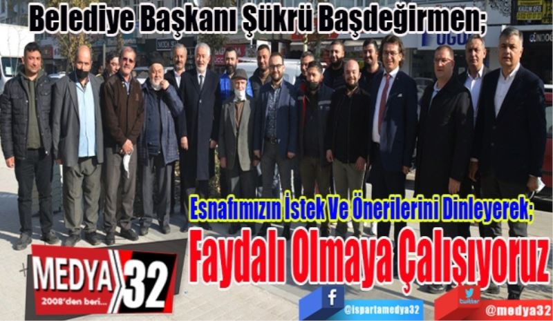 Belediye Başkanı Şükrü Başdeğirmen; 
Esnafımızın İstek Ve Önerilerini Dinleyerek; 
Faydalı Olmaya Çalışıyoruz 
