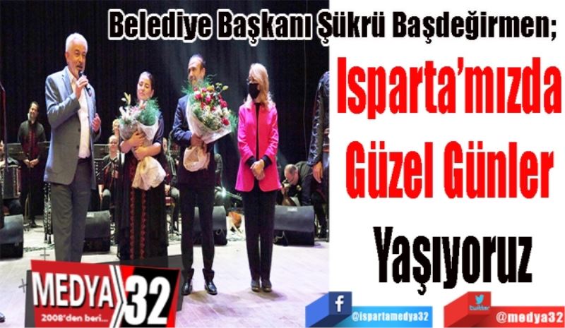 
Belediye Başkanı Şükrü Başdeğirmen; 
Isparta’mızda 
Güzel Günler 
Yaşıyoruz 
