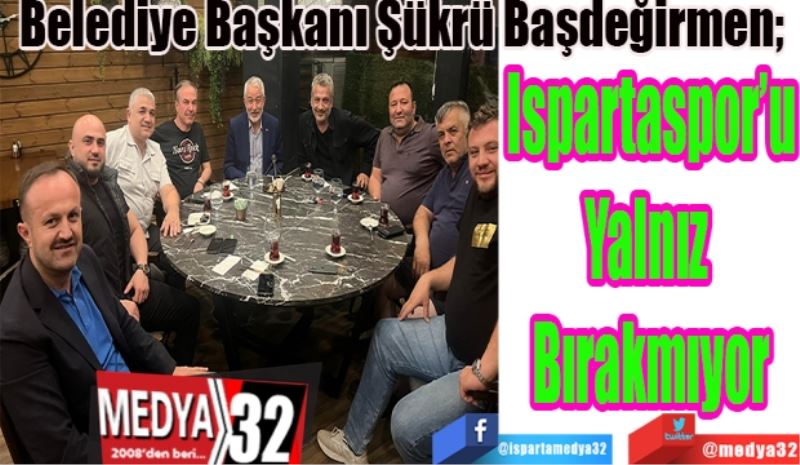 Belediye Başkanı Şükrü Başdeğirmen; 
Ispartaspor’u
Yalnız 
Bırakmıyor
