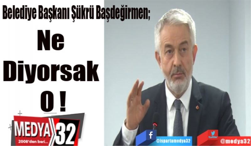  Belediye Başkanı Şükrü Başdeğirmen; 
Ne 
Diyorsak 
O !
