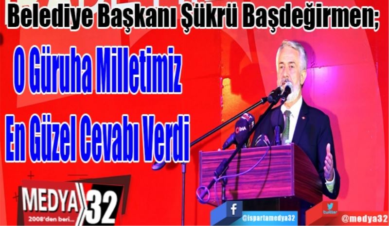 Belediye Başkanı Şükrü Başdeğirmen; 
O Güruha Milletimiz
En Güzel Cevabı Verdi 
