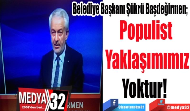 Belediye Başkanı Şükrü Başdeğirmen; 
Populist 
Yaklaşımımız
Yoktur!  
