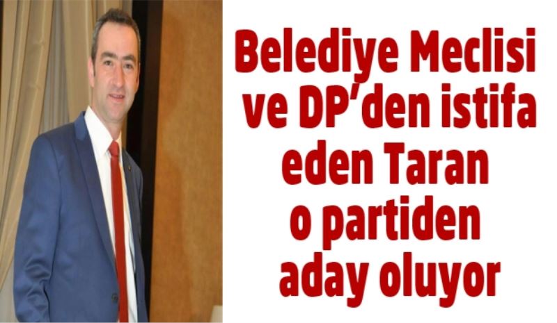 Belediye Meclisi ve DP’den istifa eden Taran o partiden aday oluyor