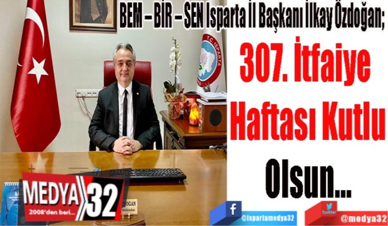 BEM – BİR – SEN Isparta İl Başkanı İlkay Özdoğan; 
307. İtfaiye 
Haftası Kutlu
Olsun…
