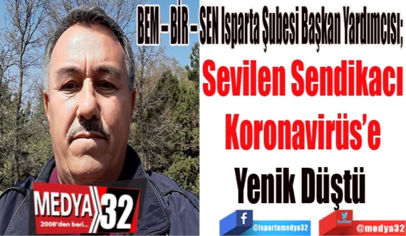 BEM – BİR – SEN Isparta Şubesi Başkan Yardımcısı; 
Sevilen Sendikacı
Koronavirüs’e
Yenik Düştü 
