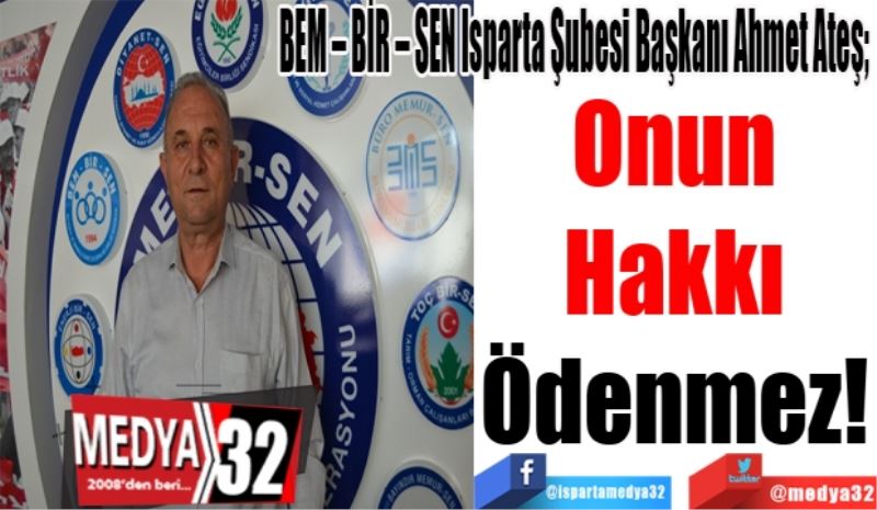 BEM – BİR – SEN Isparta Şubesi Başkanı Ahmet Ateş; 
Onun 
Hakkı 
Ödenmez! 
BEM – BİR – SEN Isparta Şubesi Başkanı Ahmet Ateş; 
Onun 
Hakkı 
Ödenmez! 
