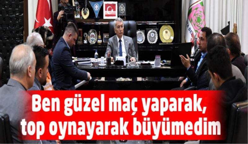 Ben güzel maç yaparak, top oynayarak büyümedim
