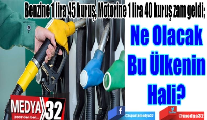 Benzine 1 lira 45 kuruş, Motorine 1 lira 40 kuruş zam geldi; 
Ne Olacak
Bu Ülkenin
Hali? 
