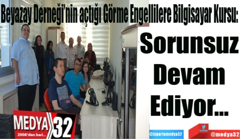 Beyazay Derneği’nin açtığı Görme Engellilere Bilgisayar Kursu: 
Sorunsuz 
Devam 
Ediyor… 
