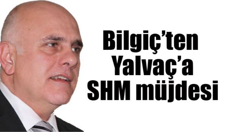Bilgiç’ten Yalvaç’a SHM müjdesi
