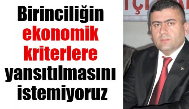 Birinciliğin ekonomik kriterlere  yansıtılmasını istemiyoruz