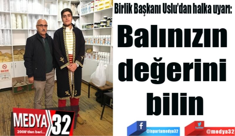 Birlik Başkanı Uslu’dan halka uyarı: 
Balınızın değerini bilin
