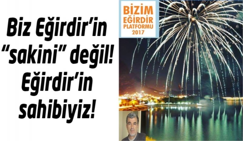 Biz Eğirdir’in “sakini” değil! Eğirdir’in sahibiyiz! 