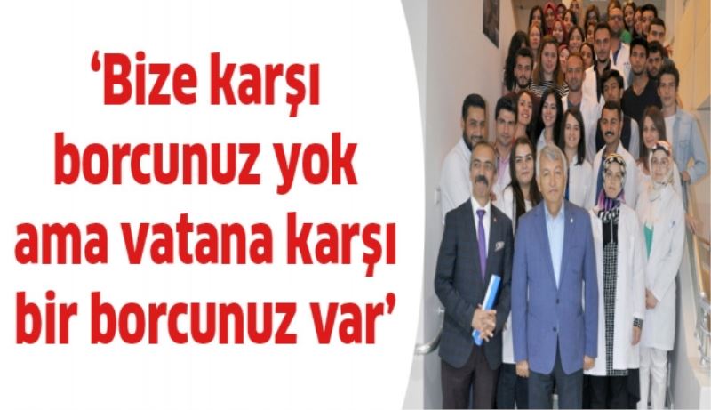 Bize karşı bir borcunuz yok ama vatana karşı bir borcunuz var