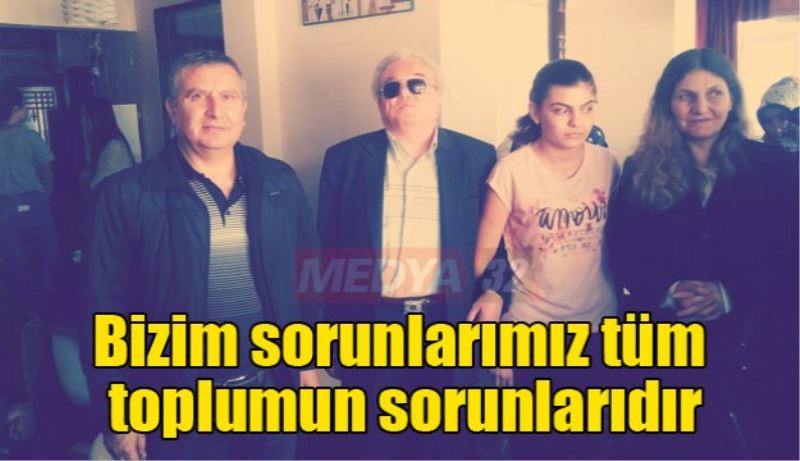 Bizim sorunlarımız tüm toplumun sorunlarıdır