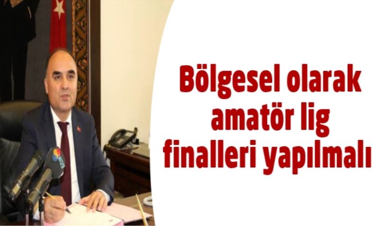 Bölgesel olarak amatör lig finalleri yapılmalı 