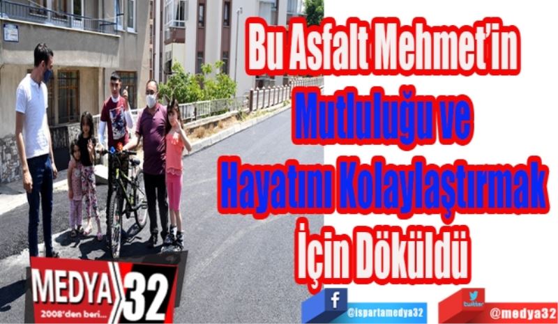 Bu Asfalt Mehmet’in 
Mutluluğu ve 
Hayatını Kolaylaştırmak 
İçin Döküldü 
