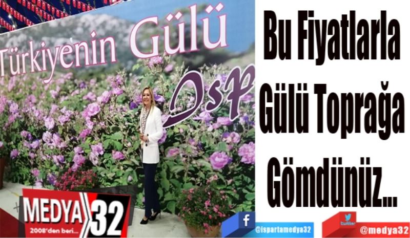 Bu Fiyatlarla 
Gülü Toprağa 
Gömdünüz 
