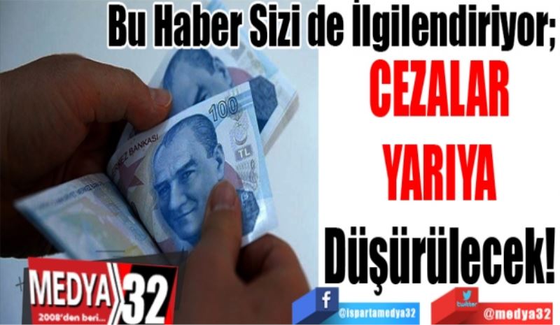 Bu Haber Sizi De İlgilendiriyor; 
Cezalar 
Yarıya 
Düşürülecek! 
