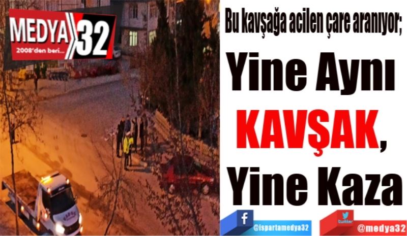 Bu kavşağa acilen çare aranıyor; 
Yine Aynı 
KAVŞAK, 
Yine Kaza
