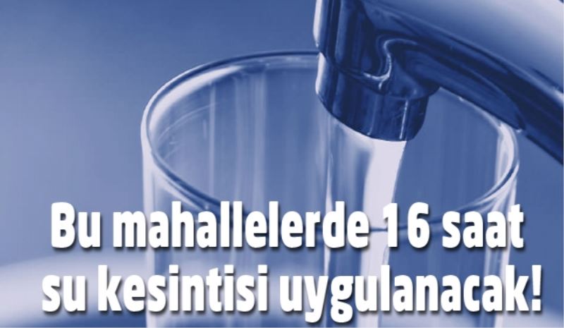 Bu mahallelerde 16 saat su kesintisi uygulanacak!