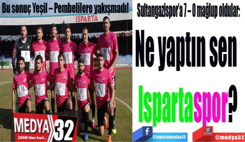 Bu sonuç Yeşil – Pembelilere yakışmadı! 
Sultangazispor’üa 7 – 0 mağlup oldular:  
Ne yaptın sen  
Ispartaspor? 
