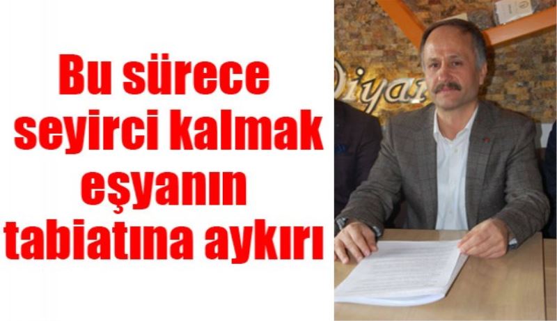 Bu sürece seyirci kalmak eşyanın tabiatına aykırı 
