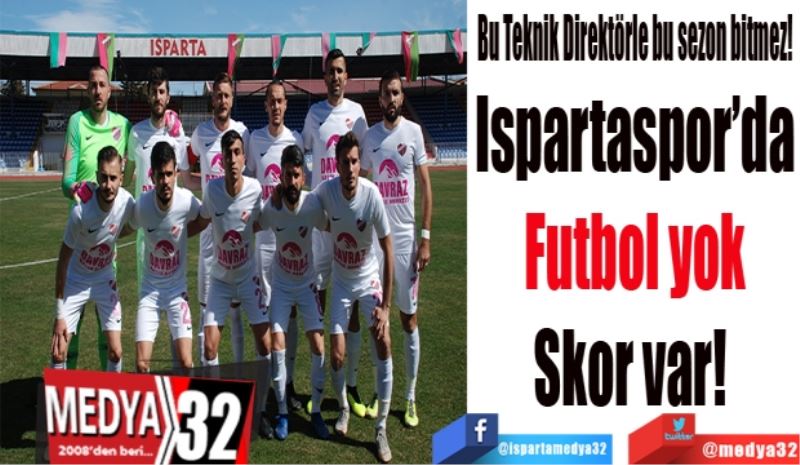 Bu Teknik Direktörle bu sezon bitmez! 
Ispartaspor’da
Futbol yok
Skor var! 
