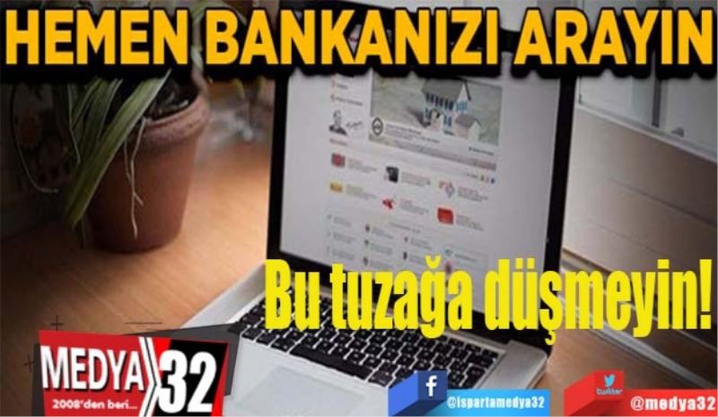 Bu tuzağa kanmayın! 
Hemen 
bankanızı 
arayın
