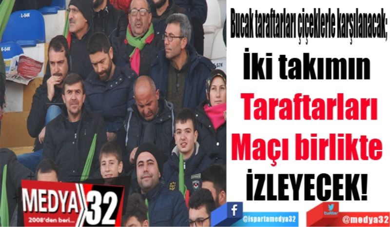 Bucak taraftarları çiçeklerle karşılanacak; 
İki takımın 
Taraftarları
Maçı birlikte 
İZLEYECEK! 
