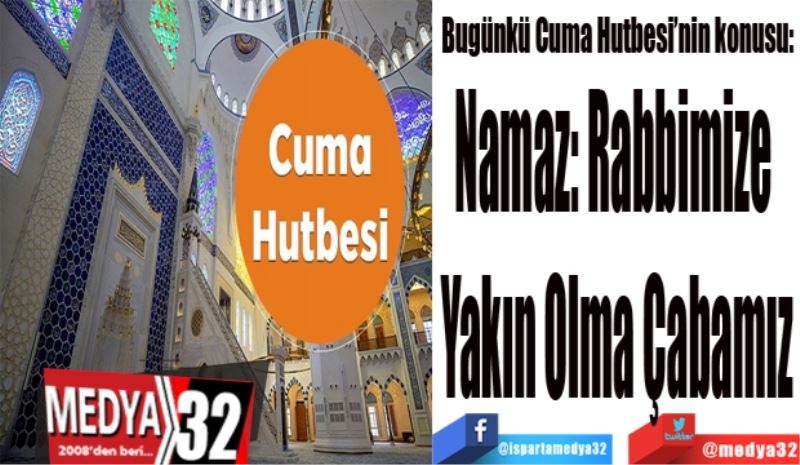 Bugünkü Cuma Hutbesi’nin konusu:
Namaz: Rabbimize 
Yakın Olma Çabamız
