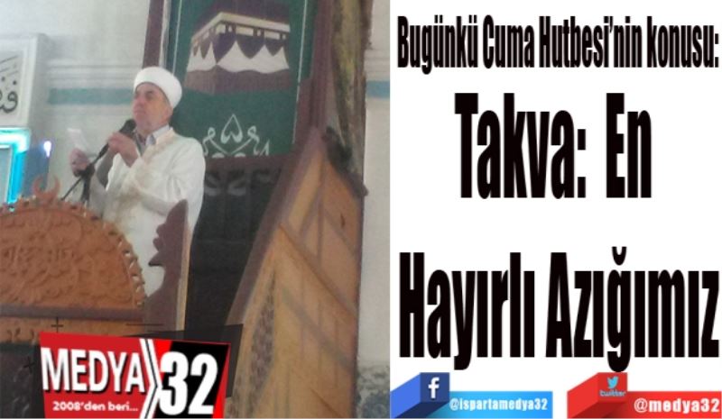 Bugünkü Cuma Hutbesi’nin konusu:
Takva: En 
Hayırlı Azığımız
