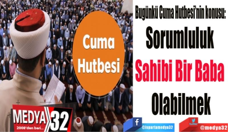 Bugünkü Cuma Hutbesinin konusu: 
Sorumluluk 
Sahibi Bir Baba 
Olabilmek
