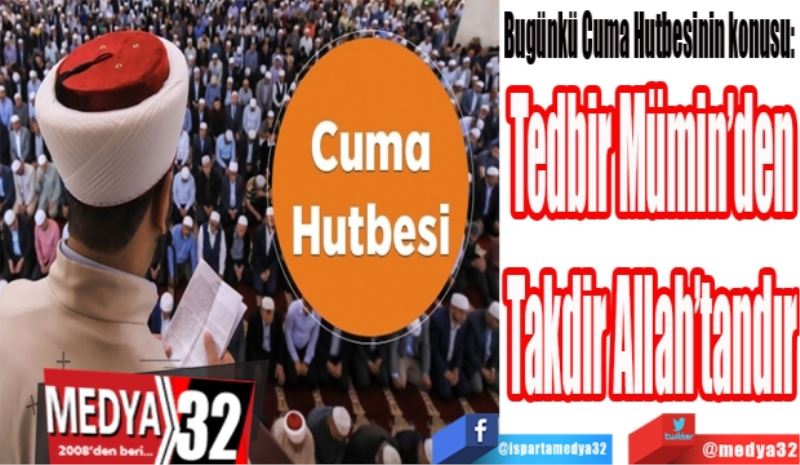 Bugünkü Cuma Hutbesinin konusu: 
Tedbir Mümin’den
Takdir Allah’tandır
