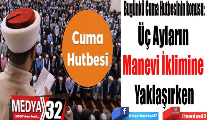 Bugünkü Cuma Hutbesinin konusu: 
Üç Ayların 
Manevi İklimine 
Yaklaşırken
