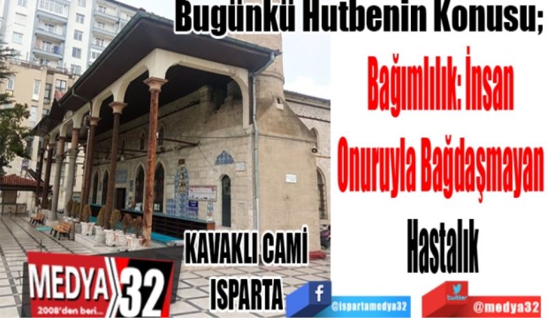 Bugünkü Hutbenin Konusu; 
Bağımlılık: İnsan 
Onuruyla Bağdaşmayan 
Hastalık
