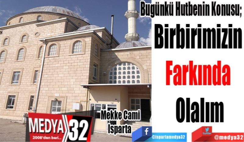Bugünkü Hutbenin Konusu; 
Birbirimizin 
Farkında 
Olalım
