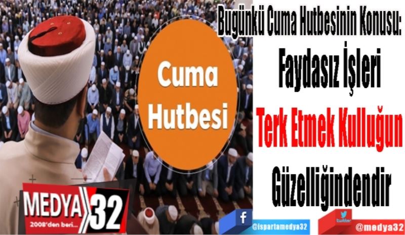 Bugünkü Hutbenin Konusu; 
Faydasız İşleri 
Terk Etmek Kulluğun 
Güzelliğindendir
