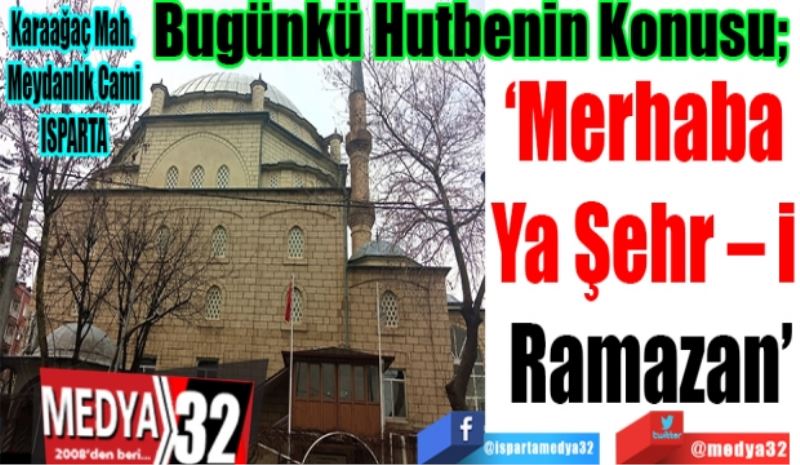 Bugünkü Hutbenin Konusu; 
Merhaba 
Ya Şehr – i 
Ramazan
