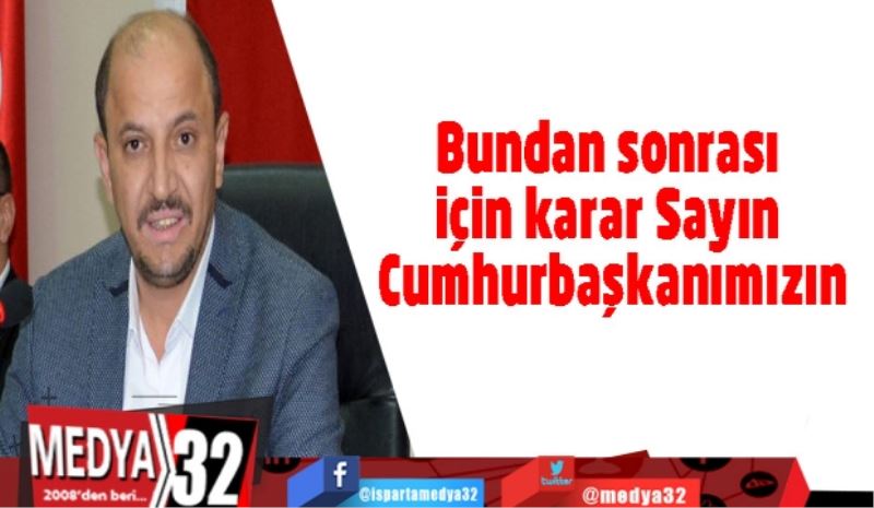 Bundan sonrası için karar Sayın Cumhurbaşkanımızın