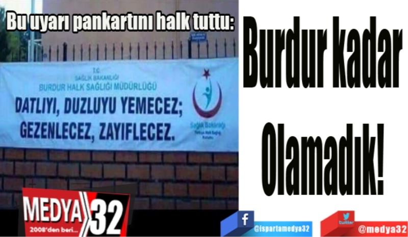 Burdur kadar 
Olamadık! 
