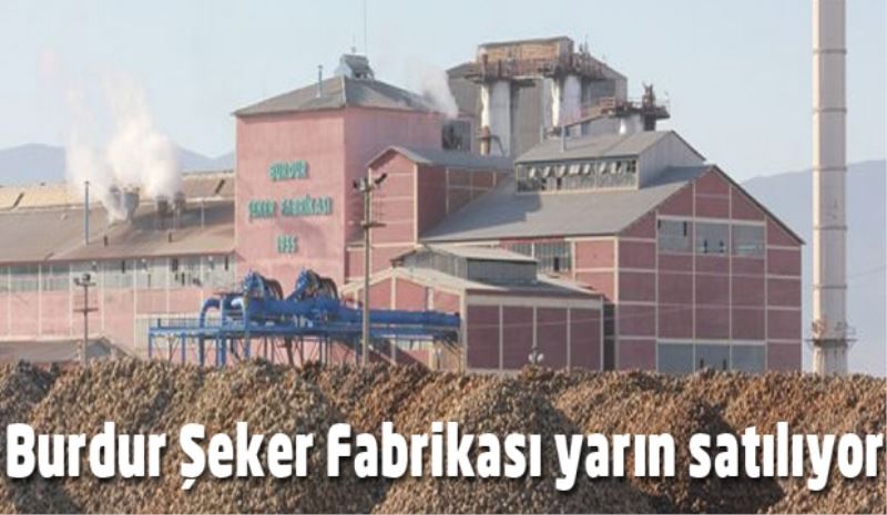 Burdur Şeker Fabrikası yarın ilaheye çıkıyor