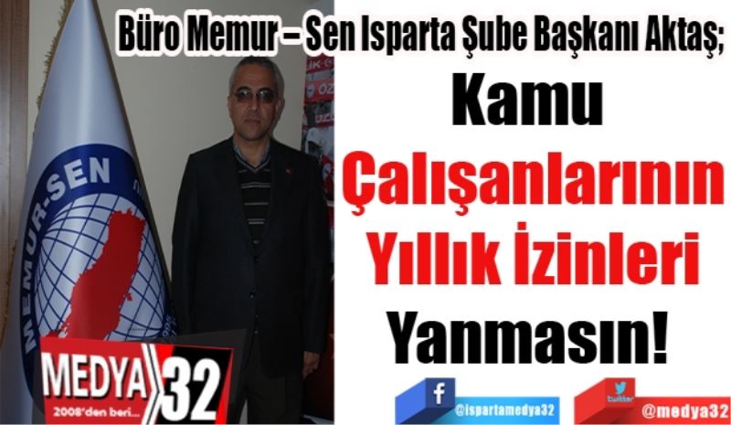 Büro Memur – Sen Isparta Şube Başkanı Aktaş; 
Kamu 
Çalışanlarının
Yıllık İzinleri
Yanmasın! 
