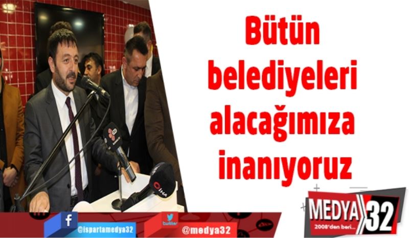 Bütün belediyeleri alacağımıza inanıyoruz
